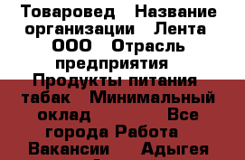 Товаровед › Название организации ­ Лента, ООО › Отрасль предприятия ­ Продукты питания, табак › Минимальный оклад ­ 39 000 - Все города Работа » Вакансии   . Адыгея респ.,Адыгейск г.